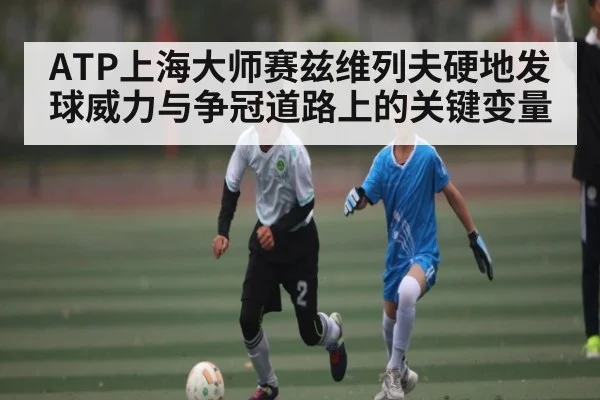 ATP上海大师赛兹维列夫硬地发球威力与争冠道路上的关键变量