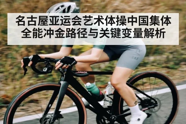 名古屋亚运会艺术体操中国集体全能冲金路径与关键变量解析
